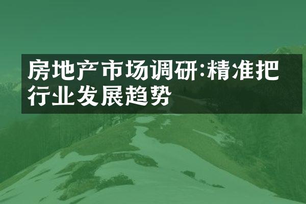 房地产市场调研:精准把握行业发展趋势