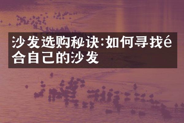 沙发选购秘诀:如何寻找适合自己的沙发