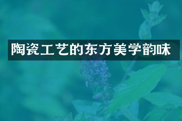 陶瓷工艺的东方美学韵味