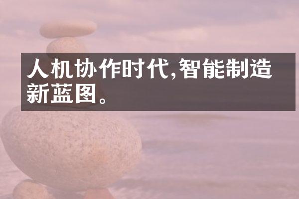 人机协作时代,智能制造的新蓝图。