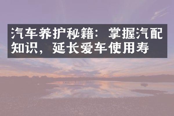 汽车养护秘籍：掌握汽配知识，延长爱车使用寿命