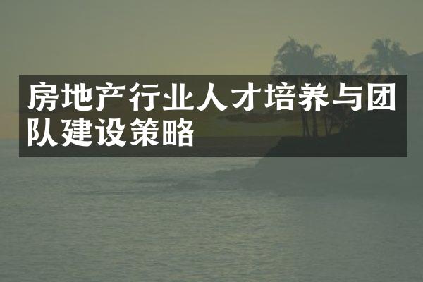 房地产行业人才培养与团队建设策略
