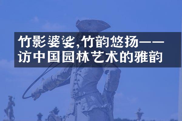 竹影婆娑,竹韵悠扬——寻访中国园林艺术的雅韵