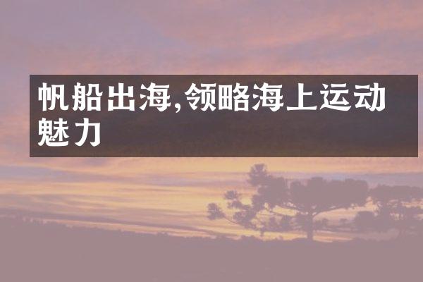 帆船出海,领略海上运动的魅力