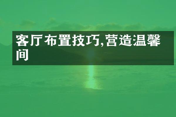 客厅布置技巧,营造温馨空间