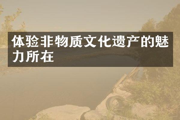 体验非物质文化遗产的魅力所在