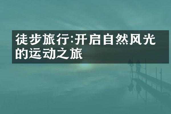 徒步旅行:开启自然风光中的运动之旅