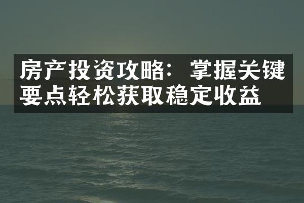房产投资攻略：掌握关键要点轻松获取稳定收益