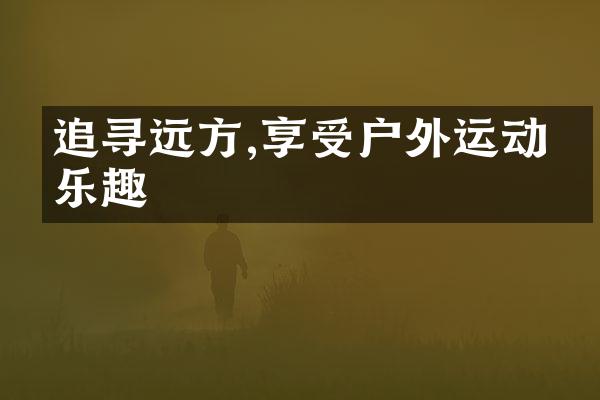 追寻远方,享受户外运动的乐趣