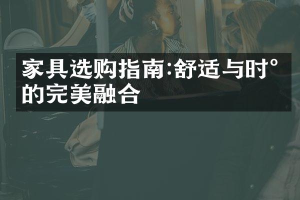 家具选购指南:舒适与时尚的完美融合