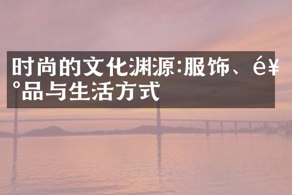 时尚的文化渊源:服饰、饰品与生活方式
