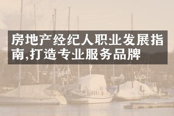 房地产经纪人职业发展指南,打造专业服务品牌