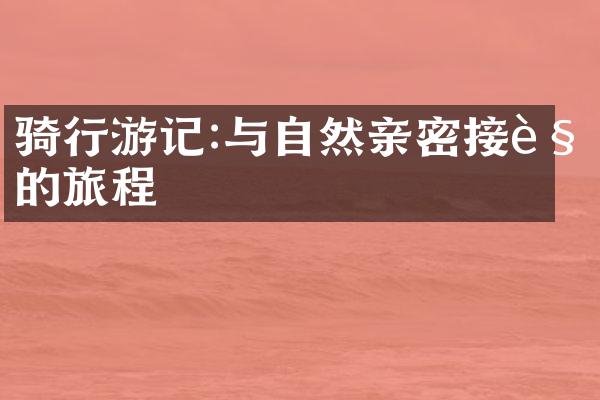 骑行游记:与自然亲密接触的旅程