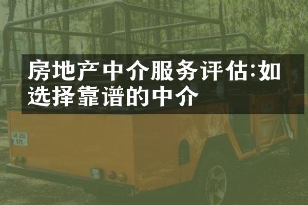 房地产中介服务评估:如何选择靠谱的中介