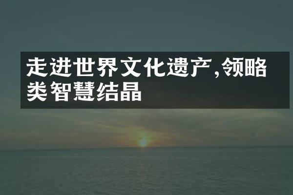 走进世界文化遗产,领略人类智慧结晶
