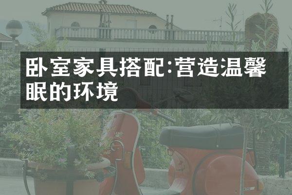 卧室家具搭配:营造温馨美眠的环境
