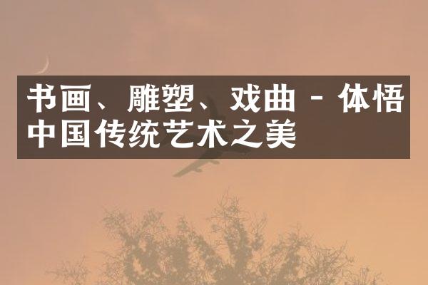 书画、雕塑、戏曲 - 体悟中国传统艺术之美