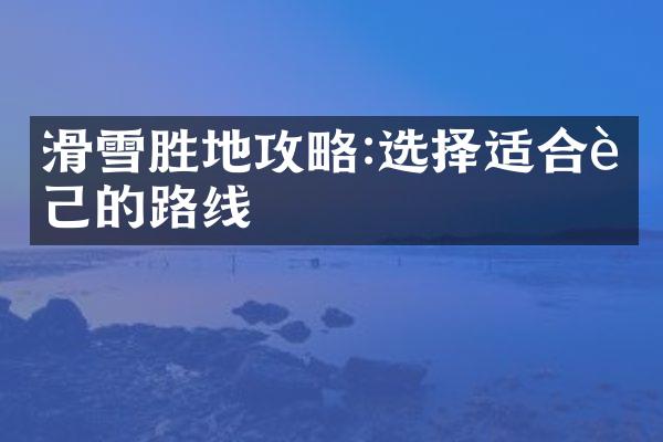 滑雪胜地攻略:选择适合自己的路线