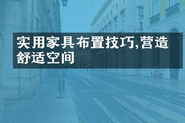 实用家具布置技巧,营造更舒适空间