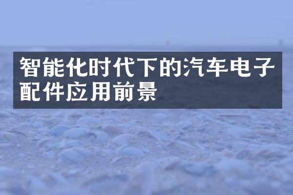 智能化时代下的汽车电子配件应用前景