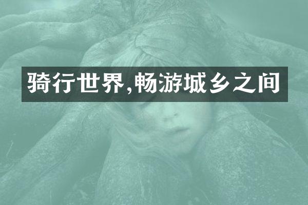 骑行世界,畅游城乡之间