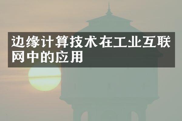 边缘计算技术在工业互联网中的应用