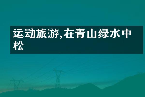运动旅游,在青山绿水中放松