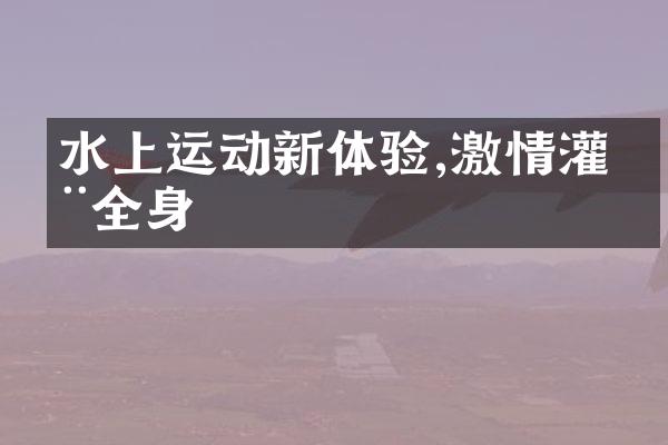 水上运动新体验,激情灌注全身