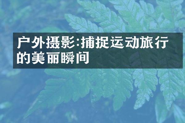 户外摄影:捕捉运动旅行中的美丽瞬间