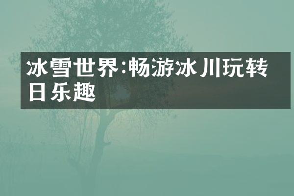 冰雪世界:畅游冰川玩转冬日乐趣