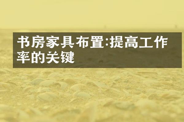 书房家具布置:提高工作效率的关键