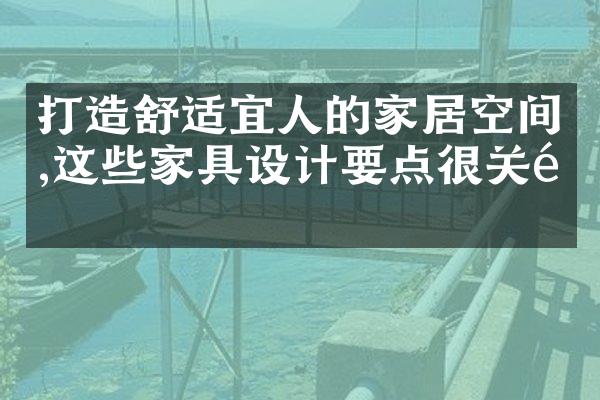 打造舒适宜人的家居空间,这些家具设计要点很关键