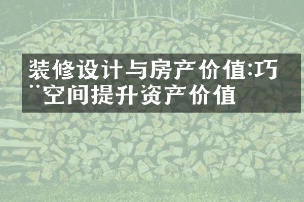 装修设计与房产价值:巧用空间提升资产价值