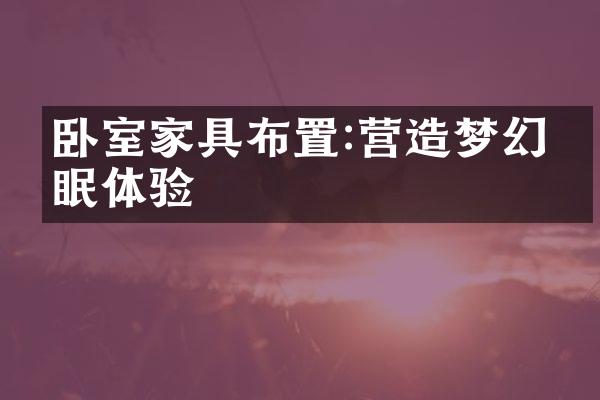 卧室家具布置:营造梦幻睡眠体验