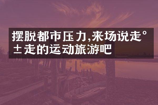 摆脱都市压力,来场说走就走的运动旅游吧