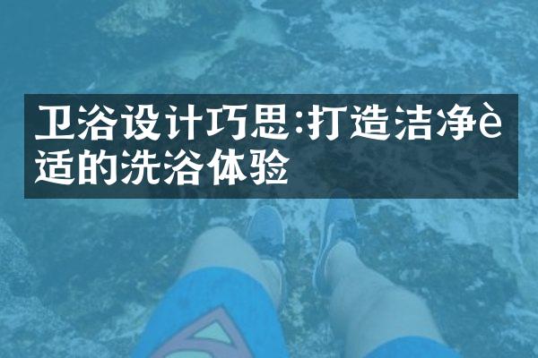 卫浴设计巧思:打造洁净舒适的洗浴体验