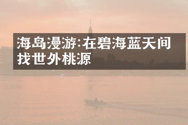 海岛漫游:在碧海蓝天间寻找世外桃源