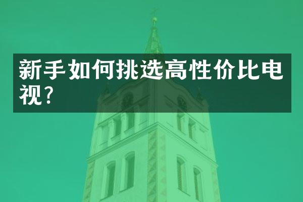 新手如何挑选高性价比电视?