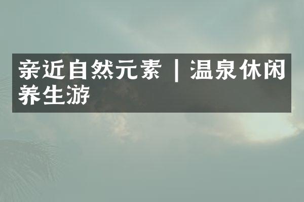 亲近自然元素 | 温泉休闲养生游