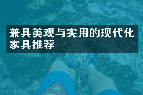 兼具美观与实用的现代化家具推荐