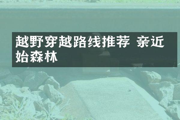 越野穿越路线推荐 亲近原始森林