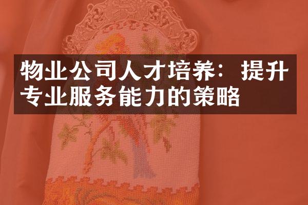 物业公司人才培养：提升专业服务能力的策略