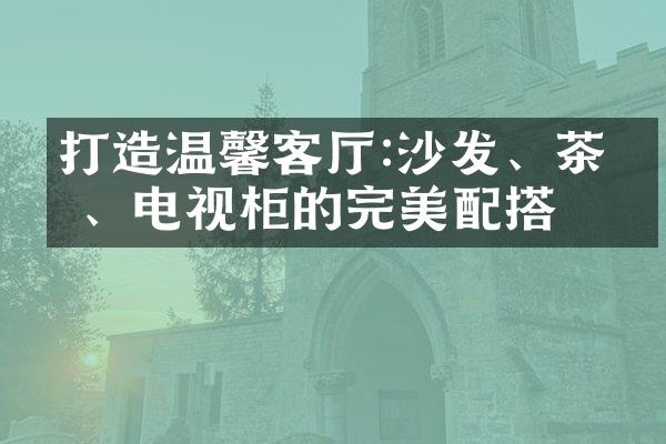 打造温馨客厅:沙发、茶几、电视柜的完美配搭