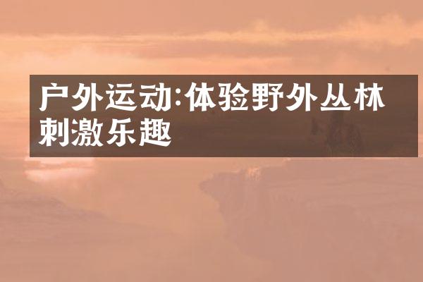 户外运动:体验野外丛林的刺激乐趣