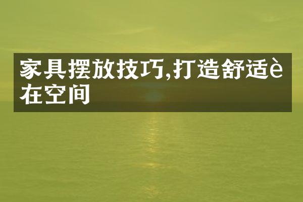 家具摆放技巧,打造舒适自在空间