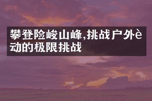 攀登险峻山峰,挑战户外运动的极限挑战