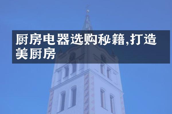 厨房电器选购秘籍,打造完美厨房