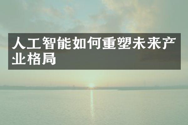 人工智能如何重塑未来产业格局