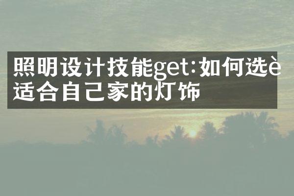照明设计技能get:如何选购适合自己家的灯饰