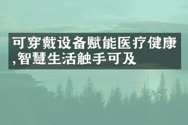 可穿戴设备赋能医疗健康,智慧生活触手可及